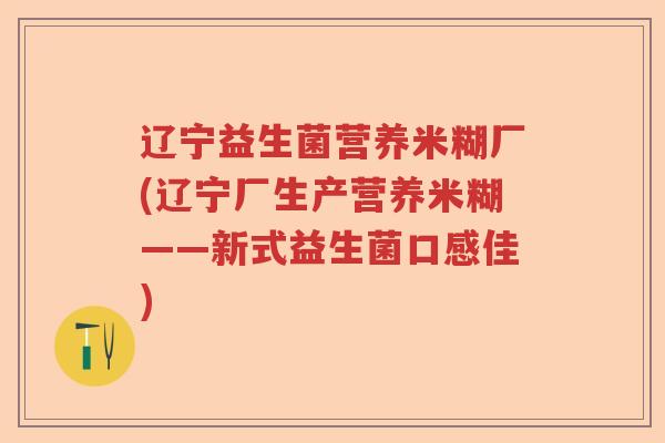 辽宁益生菌营养米糊厂(辽宁厂生产营养米糊——新式益生菌口感佳)