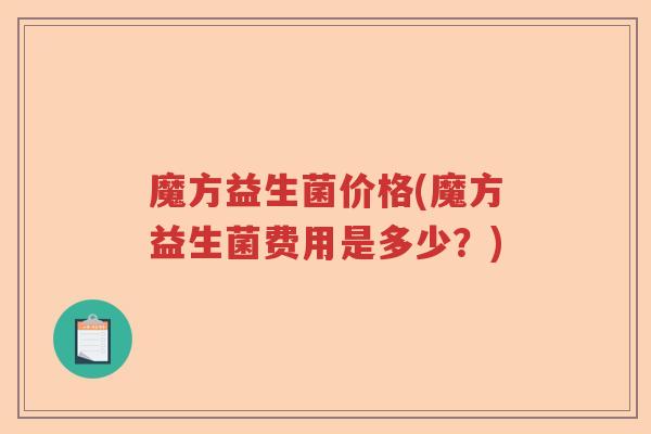 魔方益生菌价格(魔方益生菌费用是多少？)