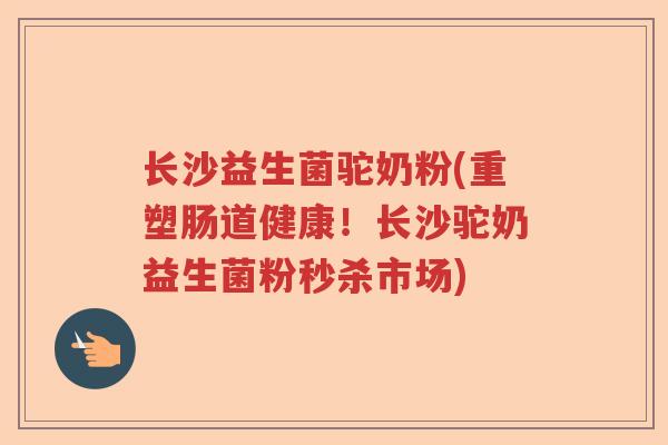长沙益生菌驼奶粉(重塑肠道健康！长沙驼奶益生菌粉秒杀市场)