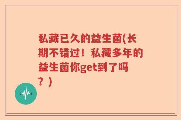 私藏已久的益生菌(长期不错过！私藏多年的益生菌你get到了吗？)