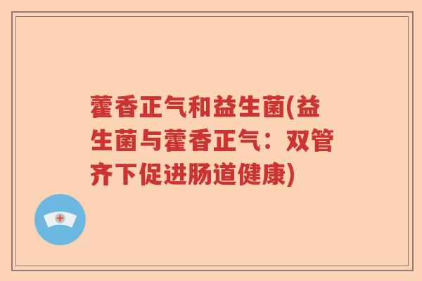 藿香正气和益生菌(益生菌与藿香正气：双管齐下促进肠道健康)
