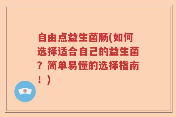 自由点益生菌肠(如何选择适合自己的益生菌？简单易懂的选择指南！)