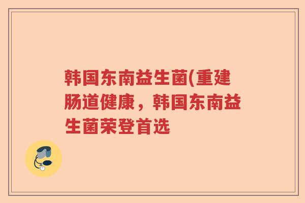 韩国东南益生菌(重建肠道健康，韩国东南益生菌荣登首选