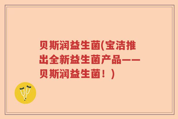 贝斯润益生菌(宝洁推出全新益生菌产品——贝斯润益生菌！)