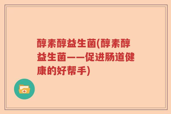 醇素醇益生菌(醇素醇益生菌——促进肠道健康的好帮手)