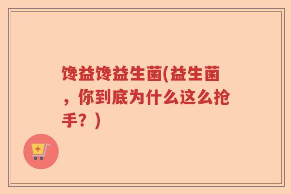 馋益馋益生菌(益生菌，你到底为什么这么抢手？)