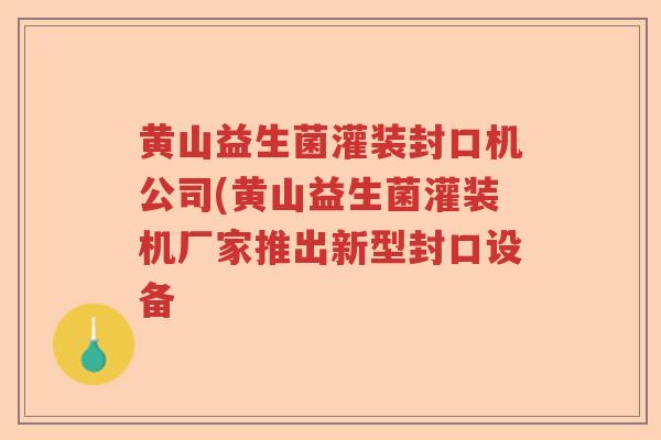 黄山益生菌灌装封口机公司(黄山益生菌灌装机厂家推出新型封口设备