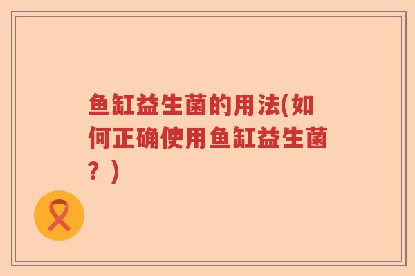 鱼缸益生菌的用法(如何正确使用鱼缸益生菌？)