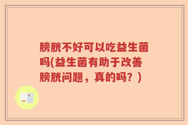 膀胱不好可以吃益生菌吗(益生菌有助于改善膀胱问题，真的吗？)