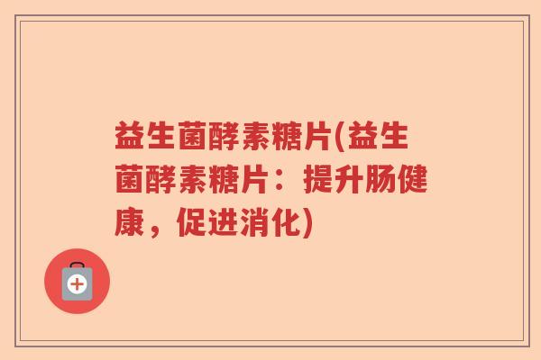 益生菌酵素糖片(益生菌酵素糖片：提升肠健康，促进消化)