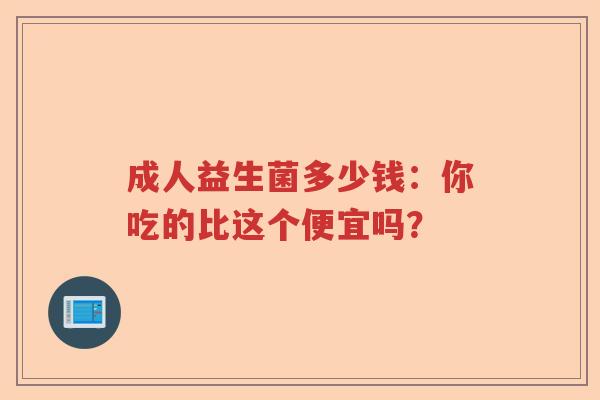 成人益生菌多少钱：你吃的比这个便宜吗？