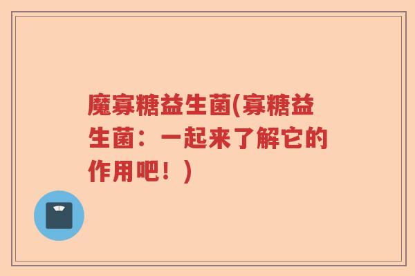 魔寡糖益生菌(寡糖益生菌：一起来了解它的作用吧！)