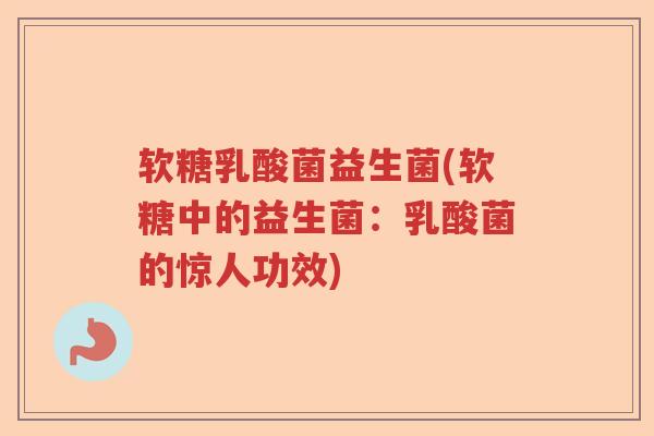 软糖乳酸菌益生菌(软糖中的益生菌：乳酸菌的惊人功效)
