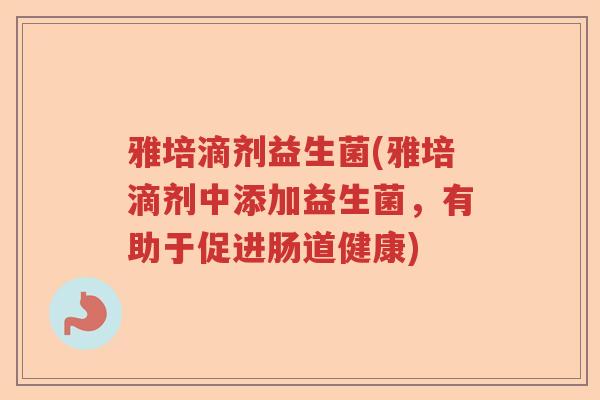 雅培滴剂益生菌(雅培滴剂中添加益生菌，有助于促进肠道健康)
