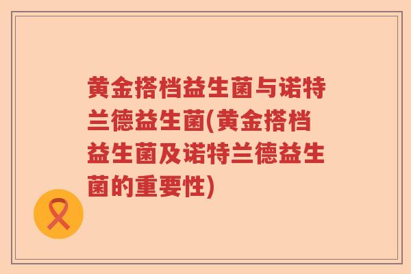 黄金搭档益生菌与诺特兰德益生菌(黄金搭档益生菌及诺特兰德益生菌的重要性)