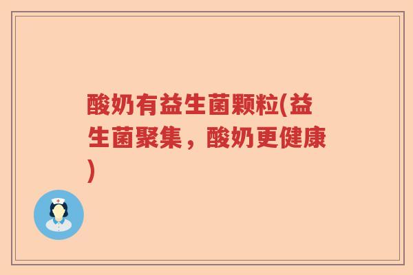 酸奶有益生菌颗粒(益生菌聚集，酸奶更健康)