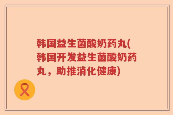韩国益生菌酸奶药丸(韩国开发益生菌酸奶药丸，助推消化健康)
