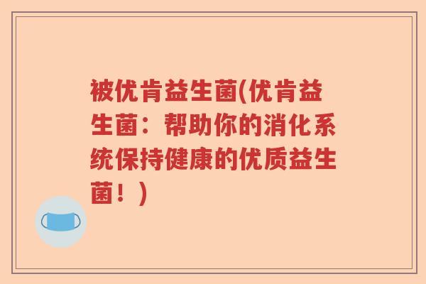 被优肯益生菌(优肯益生菌：帮助你的消化系统保持健康的优质益生菌！)