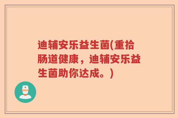 迪辅安乐益生菌(重拾肠道健康，迪辅安乐益生菌助你达成。)