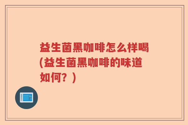 益生菌黑咖啡怎么样喝(益生菌黑咖啡的味道如何？)