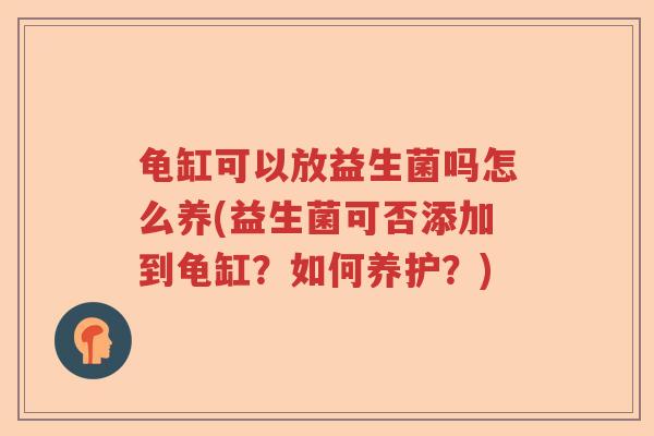 龟缸可以放益生菌吗怎么养(益生菌可否添加到龟缸？如何养护？)