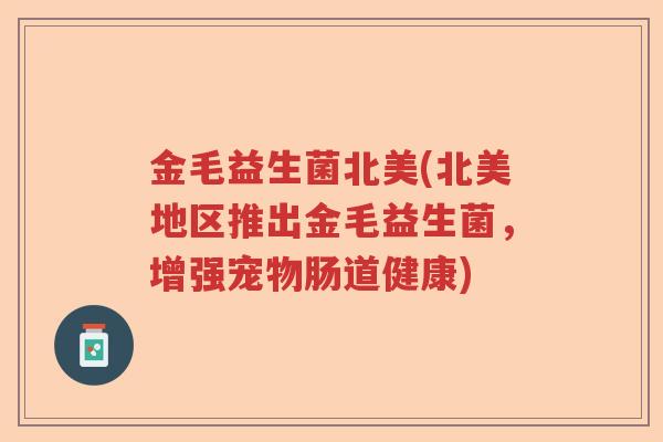 金毛益生菌北美(北美地区推出金毛益生菌，增强宠物肠道健康)