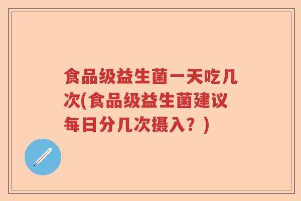 食品级益生菌一天吃几次(食品级益生菌建议每日分几次摄入？)