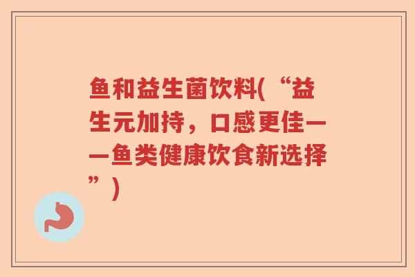 鱼和益生菌饮料(“益生元加持，口感更佳——鱼类健康饮食新选择”)