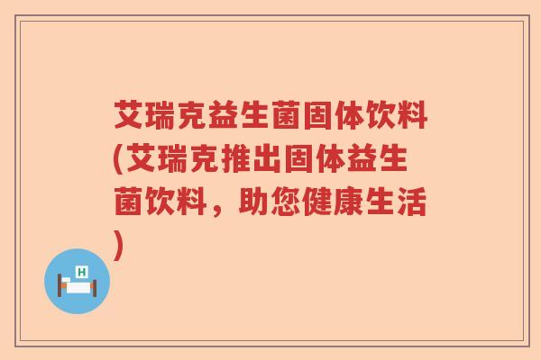 艾瑞克益生菌固体饮料(艾瑞克推出固体益生菌饮料，助您健康生活)