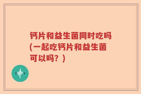 钙片和益生菌同时吃吗(一起吃钙片和益生菌可以吗？)