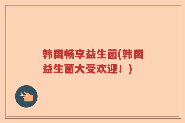 韩国畅享益生菌(韩国益生菌大受欢迎！)