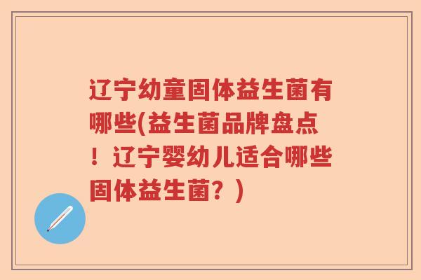 辽宁幼童固体益生菌有哪些(益生菌品牌盘点！辽宁婴幼儿适合哪些固体益生菌？)