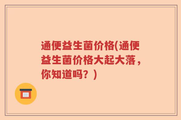 通便益生菌价格(通便益生菌价格大起大落，你知道吗？)