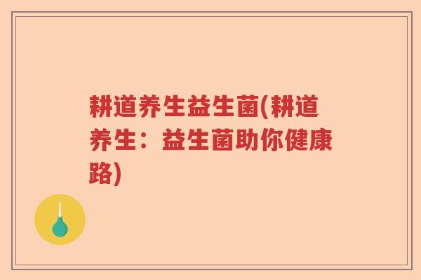 耕道养生益生菌(耕道养生：益生菌助你健康路)