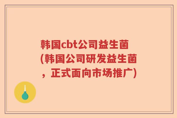 韩国cbt公司益生菌(韩国公司研发益生菌，正式面向市场推广)