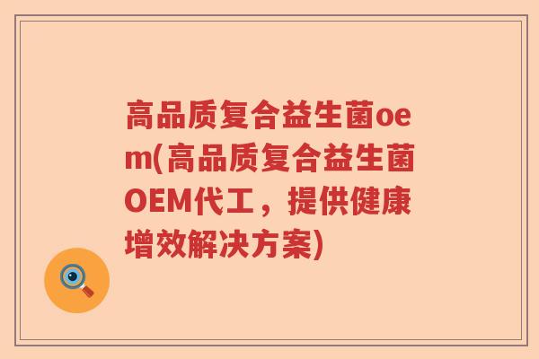 高品质复合益生菌oem(高品质复合益生菌OEM代工，提供健康增效解决方案)
