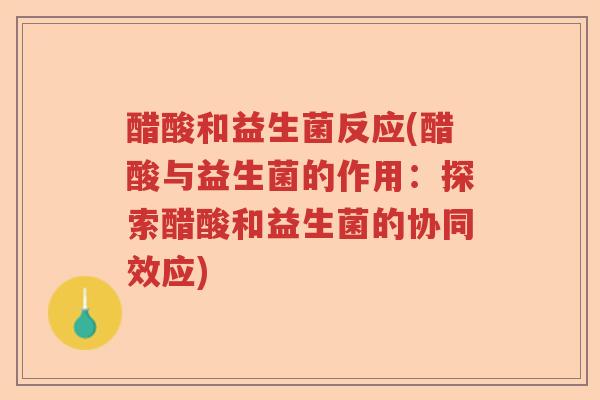 醋酸和益生菌反应(醋酸与益生菌的作用：探索醋酸和益生菌的协同效应)