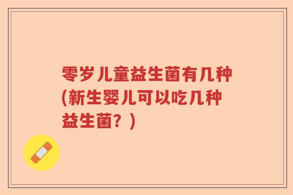 零岁儿童益生菌有几种(新生婴儿可以吃几种益生菌？)