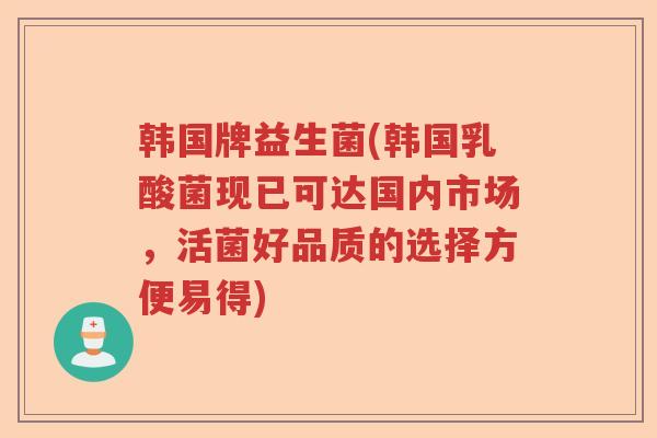 韩国牌益生菌(韩国乳酸菌现已可达国内市场，活菌好品质的选择方便易得)
