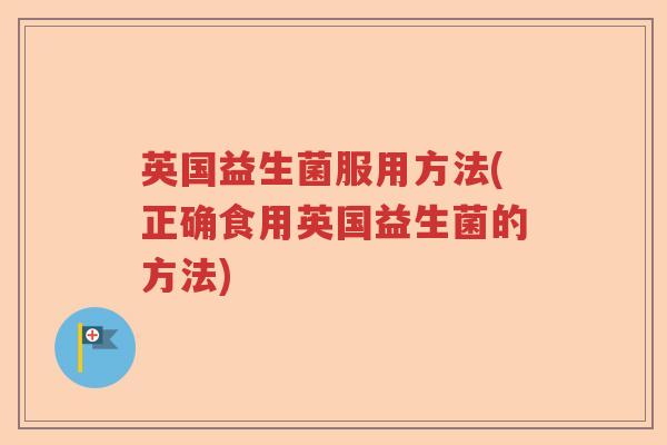 英国益生菌服用方法(正确食用英国益生菌的方法)