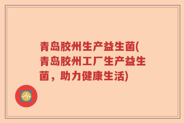 青岛胶州生产益生菌(青岛胶州工厂生产益生菌，助力健康生活)