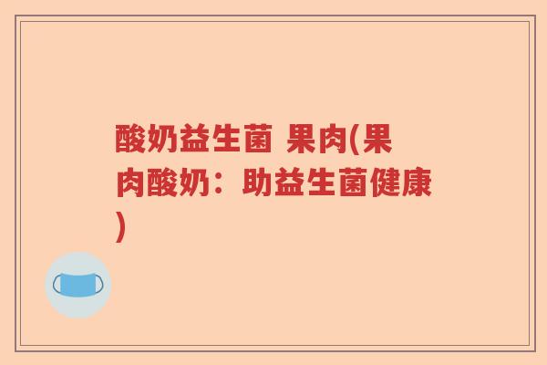 酸奶益生菌 果肉(果肉酸奶：助益生菌健康)