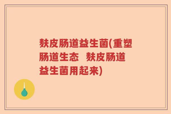 麸皮肠道益生菌(重塑肠道生态  麸皮肠道益生菌用起来)