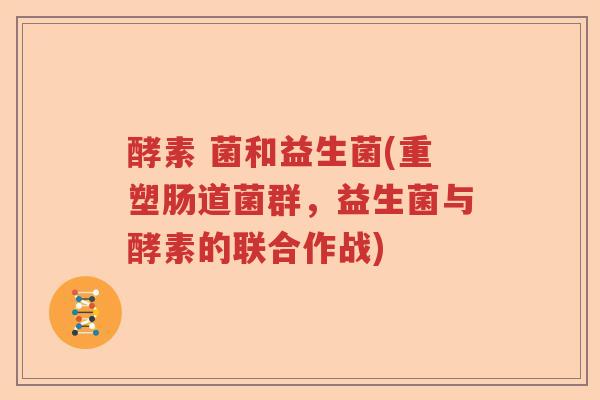 酵素 菌和益生菌(重塑肠道菌群，益生菌与酵素的联合作战)