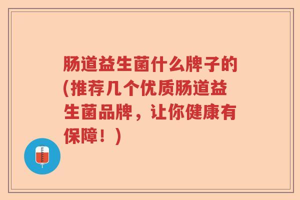 肠道益生菌什么牌子的(推荐几个优质肠道益生菌品牌，让你健康有保障！)