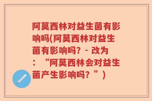 阿莫西林对益生菌有影响吗(阿莫西林对益生菌有影响吗？- 改为：“阿莫西林会对益生菌产生影响吗？”)