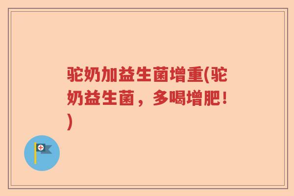 驼奶加益生菌增重(驼奶益生菌，多喝增肥！)