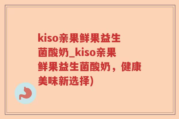 kiso亲果鲜果益生菌酸奶_kiso亲果鲜果益生菌酸奶，健康美味新选择)