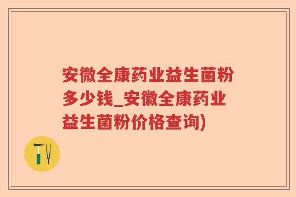 安微全康药业益生菌粉多少钱_安徽全康药业益生菌粉价格查询)
