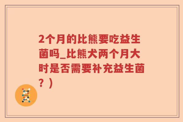 2个月的比熊要吃益生菌吗_比熊犬两个月大时是否需要补充益生菌？)